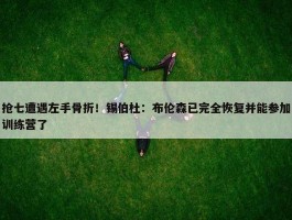 抢七遭遇左手骨折！锡伯杜：布伦森已完全恢复并能参加训练营了