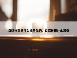 自媒体都是什么设备做的，自媒体用什么设备