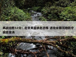 两战狂胜53分！北京男篮状态恐怖 进攻水银泻地防守固若金汤