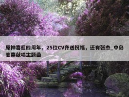 原神喜迎四周年，25位CV齐送祝福，还有张杰_中岛美嘉献唱主题曲