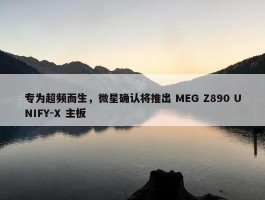 专为超频而生，微星确认将推出 MEG Z890 UNIFY-X 主板