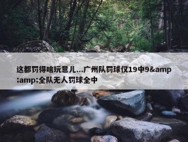 这都罚得啥玩意儿...广州队罚球仅19中9&amp;全队无人罚球全中