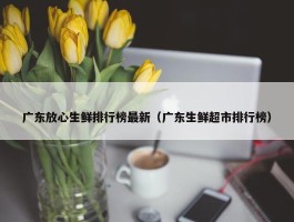 广东放心生鲜排行榜最新（广东生鲜超市排行榜）