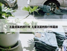 儿童冼面奶排行榜 儿童冼面奶排行榜最新