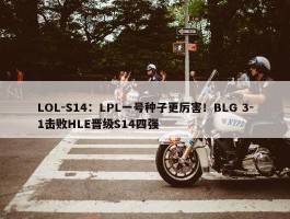 LOL-S14：LPL一号种子更厉害！BLG 3-1击败HLE晋级S14四强