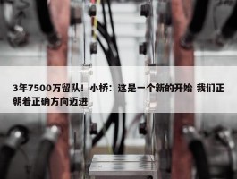 3年7500万留队！小桥：这是一个新的开始 我们正朝着正确方向迈进