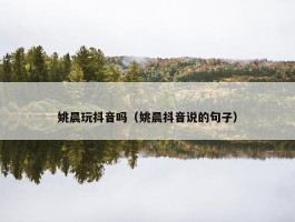 姚晨玩抖音吗（姚晨抖音说的句子）