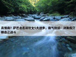 高情商？萨巴点出郑钦文5大进步，霸气放话：决赛我只跟自己战斗