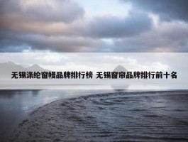 无锡涤纶窗幔品牌排行榜 无锡窗帘品牌排行前十名