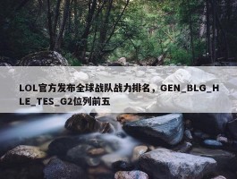 LOL官方发布全球战队战力排名，GEN_BLG_HLE_TES_G2位列前五