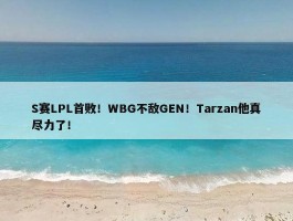 S赛LPL首败！WBG不敌GEN！Tarzan他真尽力了！