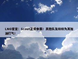 LNG官宣：Scout正常参赛！其他队友纷纷为其加油打气！