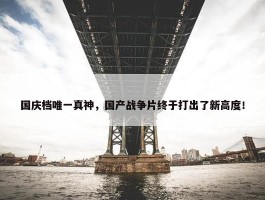 国庆档唯一真神，国产战争片终于打出了新高度！