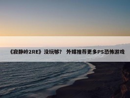 《寂静岭2RE》没玩够？ 外媒推荐更多PS恐怖游戏