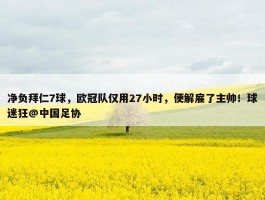 净负拜仁7球，欧冠队仅用27小时，便解雇了主帅！球迷狂@中国足协