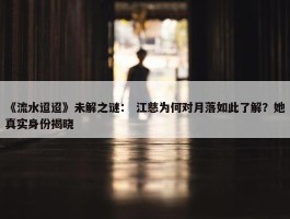 《流水迢迢》未解之谜： 江慈为何对月落如此了解？她真实身份揭晓