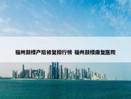 福州鼓楼产后修复排行榜 福州鼓楼康复医院