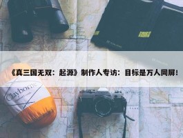 《真三国无双：起源》制作人专访：目标是万人同屏！