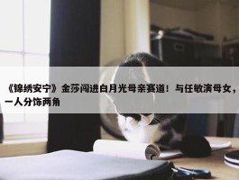 《锦绣安宁》金莎闯进白月光母亲赛道！与任敏演母女，一人分饰两角