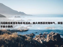 冯绍峰出席青年电影周活动，本人穿西装优雅帅气，颜值不输小鲜肉