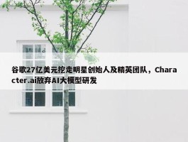 谷歌27亿美元挖走明星创始人及精英团队，Character.ai放弃AI大模型研发