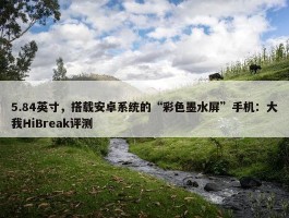 5.84英寸，搭载安卓系统的“彩色墨水屏”手机：大我HiBreak评测