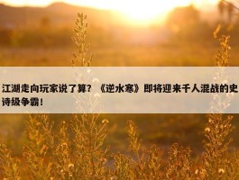 江湖走向玩家说了算？《逆水寒》即将迎来千人混战的史诗级争霸！