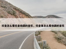 抖音怎么看抖音收藏的音乐，抖音里怎么看收藏的音乐