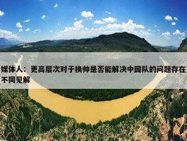 媒体人：更高层次对于换帅是否能解决中国队的问题存在不同见解