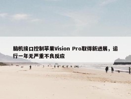 脑机接口控制苹果Vision Pro取得新进展，运行一年无严重不良反应