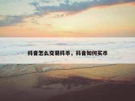 抖音怎么交易抖币，抖音如何买币