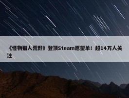 《怪物猎人荒野》登顶Steam愿望单！超14万人关注