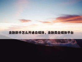 金融新手怎么开通自媒体，金融类自媒体平台