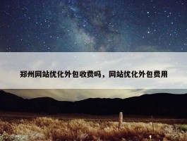 郑州网站优化外包收费吗，网站优化外包费用