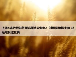 上海4连败后前外援冯莱言论被扒：刘鹏是傀儡主帅 总经理投注比赛