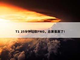 T1 25分钟轻取PNG，总算是赢了！