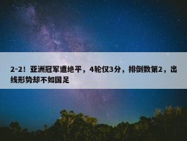 2-2！亚洲冠军遭绝平，4轮仅3分，排倒数第2，出线形势却不如国足