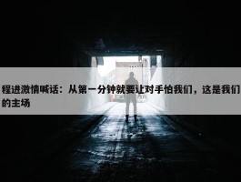 程进激情喊话：从第一分钟就要让对手怕我们，这是我们的主场