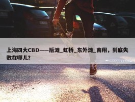 上海四大CBD——后滩_虹桥_东外滩_南翔，到底失败在哪儿？