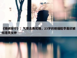 《锦绣安宁》：气质古典优雅，23岁的她撞脸李嘉欣被称港风女神