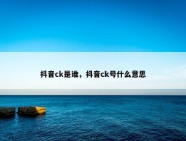 抖音ck是谁，抖音ck号什么意思