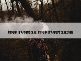 如何制作好网站优化 如何制作好网站优化方案