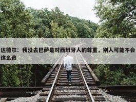 达德尔：我没去巴萨是对西班牙人的尊重，别人可能不会这么选