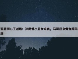 亚瑟狮心王返场！孙尚香小丑女来袭，马可迎来黄金摩羯座