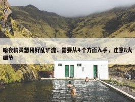 暗夜精灵想用好乱矿流，需要从4个方面入手，注意8大细节