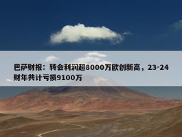 巴萨财报：转会利润超8000万欧创新高，23-24财年共计亏损9100万