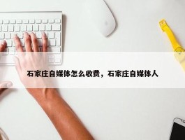 石家庄自媒体怎么收费，石家庄自媒体人