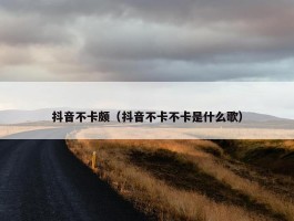 抖音不卡颇（抖音不卡不卡是什么歌）