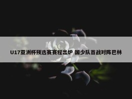 U17亚洲杯预选赛赛程出炉 国少队首战对阵巴林