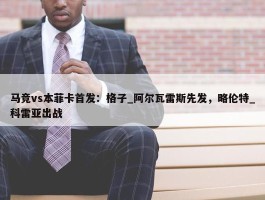 马竞vs本菲卡首发：格子_阿尔瓦雷斯先发，略伦特_科雷亚出战